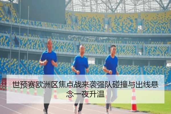 世预赛欧洲区焦点战来袭强队碰撞与出线悬念一夜升温